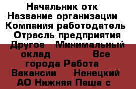 Начальник отк › Название организации ­ Компания-работодатель › Отрасль предприятия ­ Другое › Минимальный оклад ­ 25 000 - Все города Работа » Вакансии   . Ненецкий АО,Нижняя Пеша с.